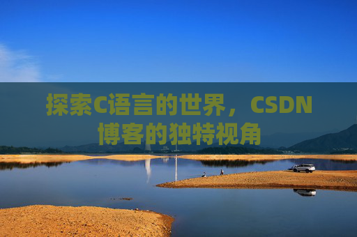 探索C语言的世界,CSDN博客的独特视角 探索C语言的世界,CSDN博客的独特视角
